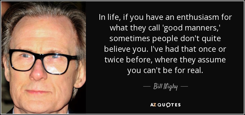 In life, if you have an enthusiasm for what they call 'good manners,' sometimes people don't quite believe you. I've had that once or twice before, where they assume you can't be for real. - Bill Nighy