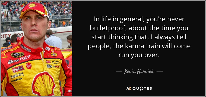 In life in general, you're never bulletproof, about the time you start thinking that, I always tell people, the karma train will come run you over. - Kevin Harvick