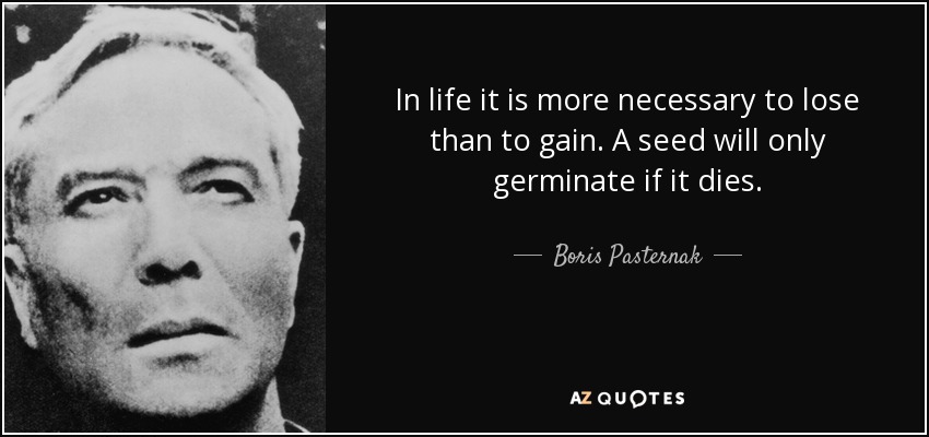 In life it is more necessary to lose than to gain. A seed will only germinate if it dies. - Boris Pasternak
