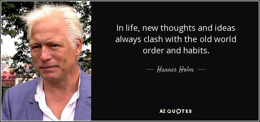 In life, new thoughts and ideas always clash with the old world order and habits. - Hannes Holm