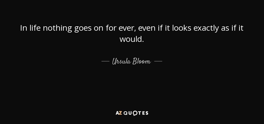 In life nothing goes on for ever, even if it looks exactly as if it would. - Ursula Bloom