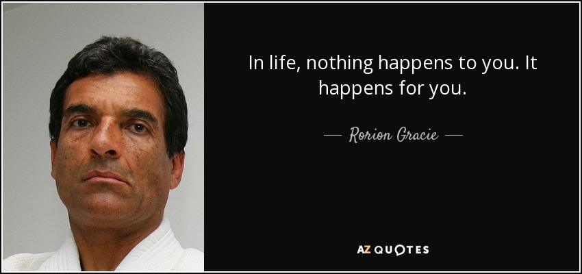 In life, nothing happens to you. It happens for you. - Rorion Gracie