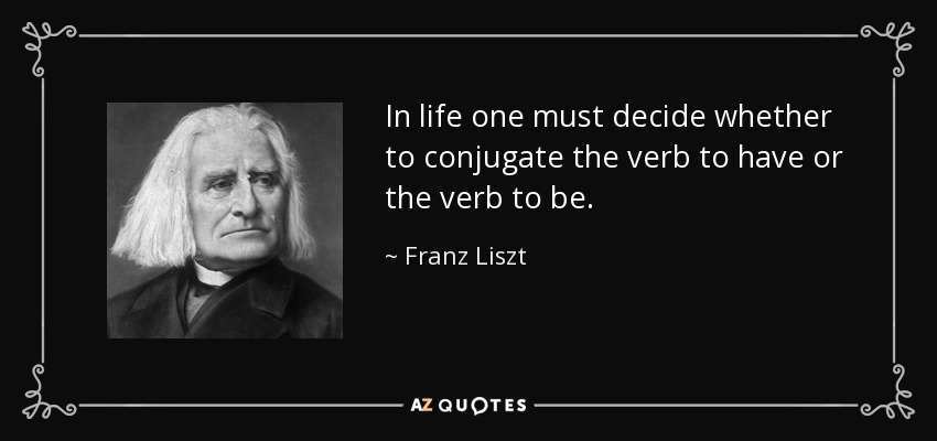 In life one must decide whether to conjugate the verb to have or the verb to be. - Franz Liszt