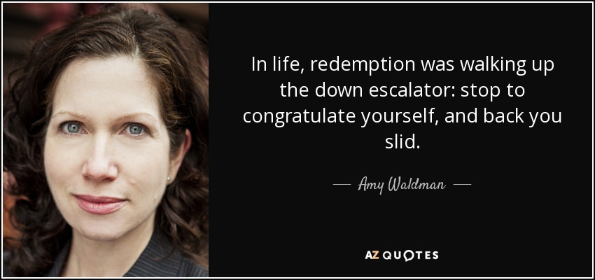 In life, redemption was walking up the down escalator: stop to congratulate yourself, and back you slid. - Amy Waldman