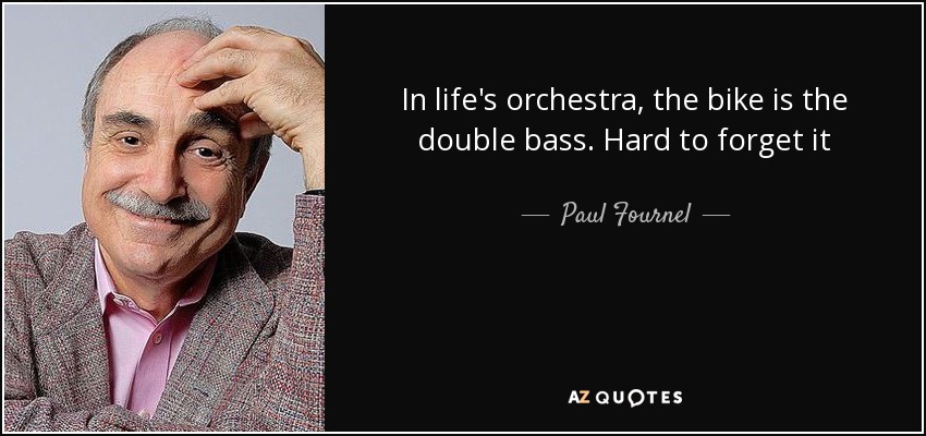 In life's orchestra, the bike is the double bass. Hard to forget it - Paul Fournel