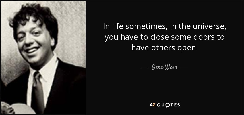 In life sometimes, in the universe, you have to close some doors to have others open. - Gene Ween