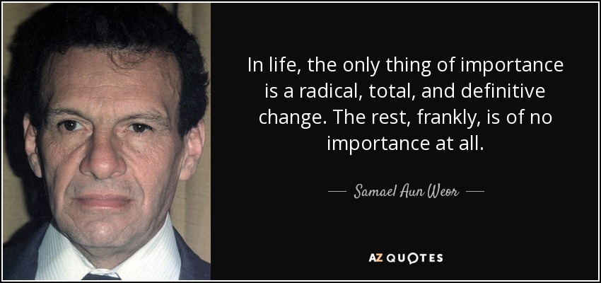 In life, the only thing of importance is a radical, total, and definitive change. The rest, frankly, is of no importance at all. - Samael Aun Weor