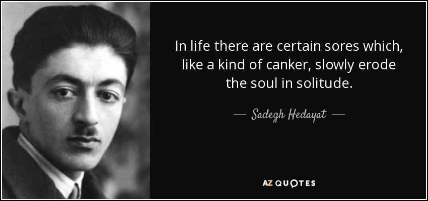 In life there are certain sores which, like a kind of canker, slowly erode the soul in solitude. - Sadegh Hedayat