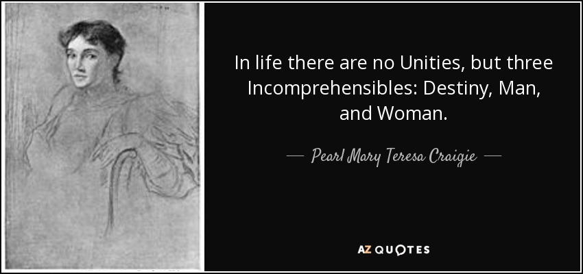 In life there are no Unities, but three Incomprehensibles: Destiny, Man, and Woman. - Pearl Mary Teresa Craigie