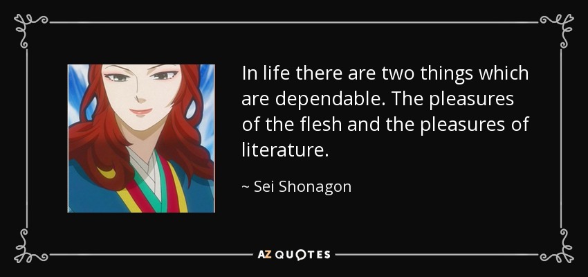 In life there are two things which are dependable. The pleasures of the flesh and the pleasures of literature. - Sei Shonagon