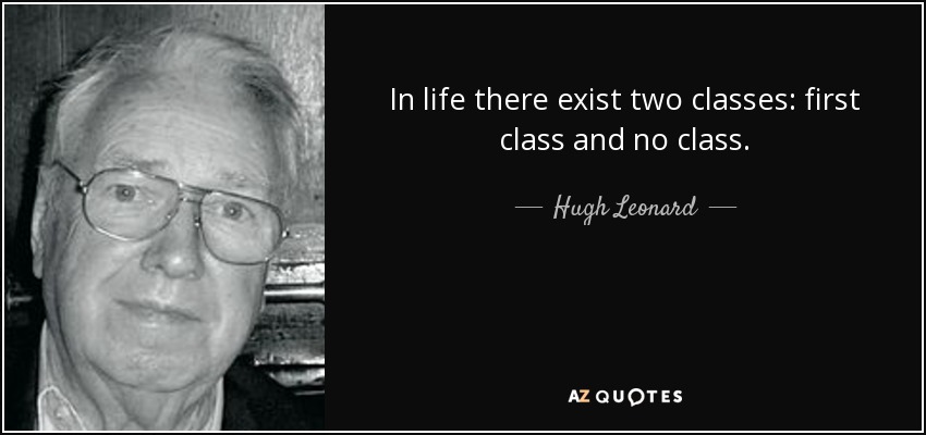 In life there exist two classes: first class and no class. - Hugh Leonard