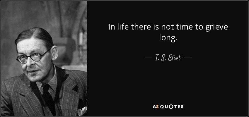 In life there is not time to grieve long. - T. S. Eliot