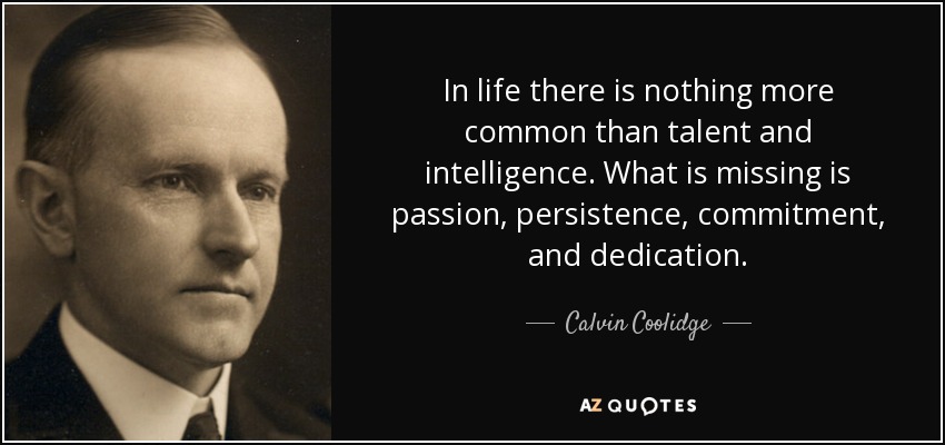In life there is nothing more common than talent and intelligence. What is missing is passion, persistence, commitment, and dedication. - Calvin Coolidge