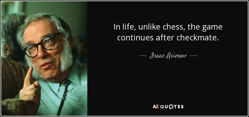 In life, unlike chess, the game continues after checkmate. - Isaac Asimov