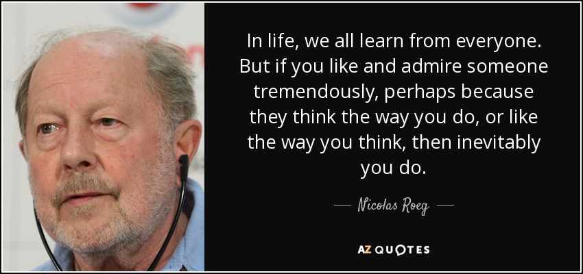In life, we all learn from everyone. But if you like and admire someone tremendously, perhaps because they think the way you do, or like the way you think, then inevitably you do. - Nicolas Roeg