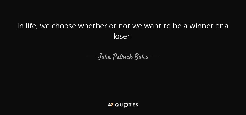 In life, we choose whether or not we want to be a winner or a loser. - John Patrick Boles