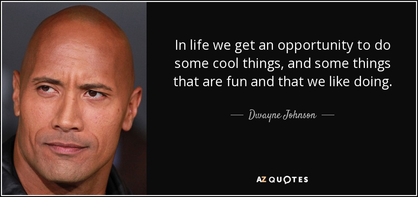In life we get an opportunity to do some cool things, and some things that are fun and that we like doing. - Dwayne Johnson