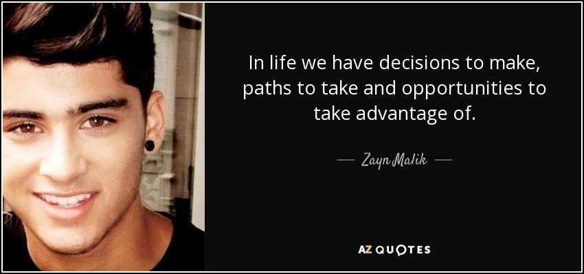 In life we have decisions to make, paths to take and opportunities to take advantage of. - Zayn Malik