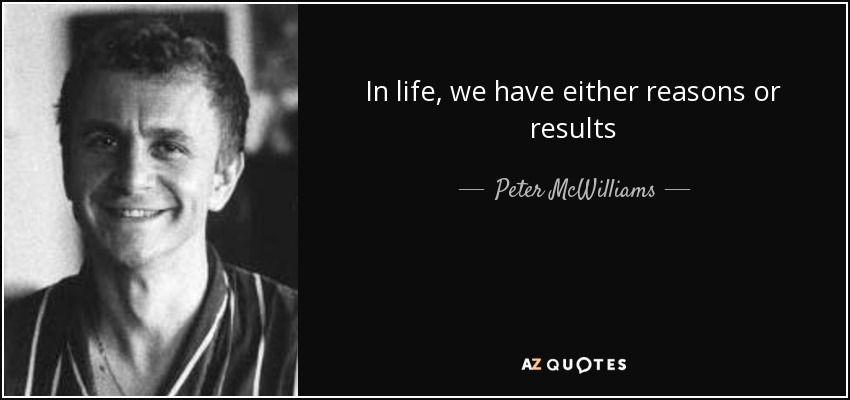 In life, we have either reasons or results - Peter McWilliams