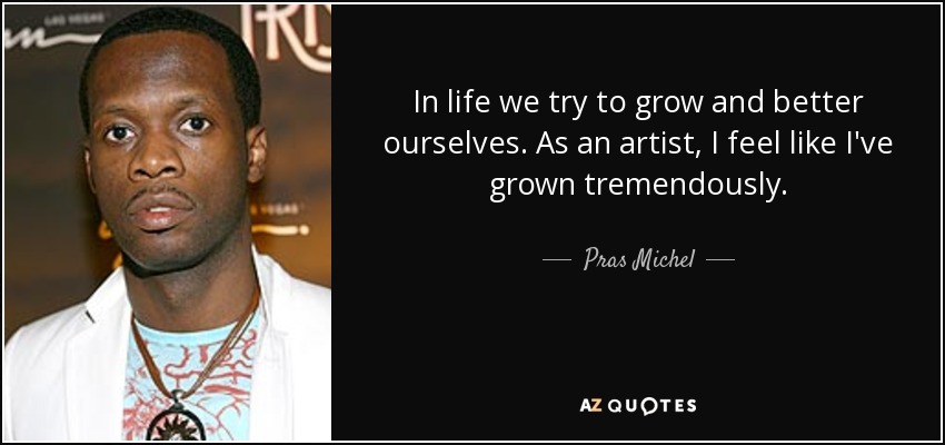In life we try to grow and better ourselves. As an artist, I feel like I've grown tremendously. - Pras Michel