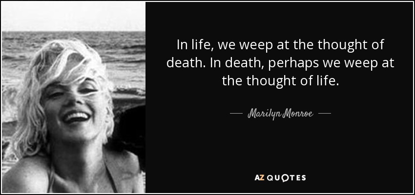 In life, we weep at the thought of death. In death, perhaps we weep at the thought of life. - Marilyn Monroe