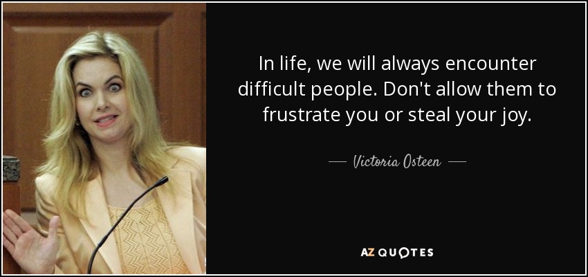 In life, we will always encounter difficult people. Don't allow them to frustrate you or steal your joy. - Victoria Osteen