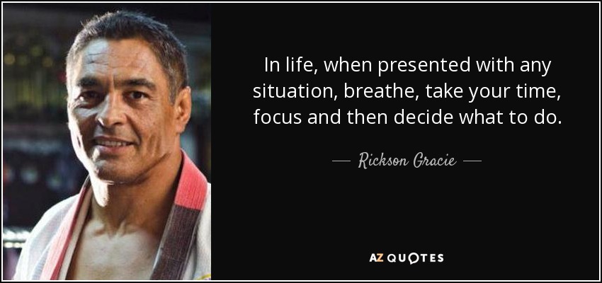 In life, when presented with any situation, breathe, take your time, focus and then decide what to do. - Rickson Gracie