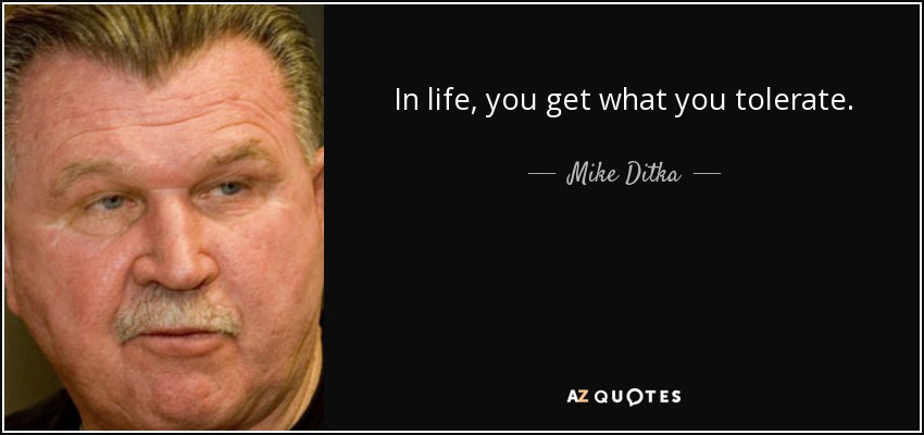 In life, you get what you tolerate. - Mike Ditka