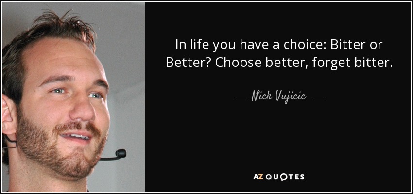 In life you have a choice: Bitter or Better? Choose better, forget bitter. - Nick Vujicic