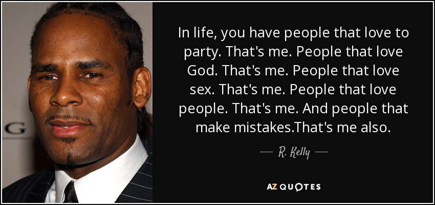 In life, you have people that love to party. That's me. People that love God. That's me. People that love sex. That's me. People that love people. That's me. And people that make mistakes.That's me also. - R. Kelly