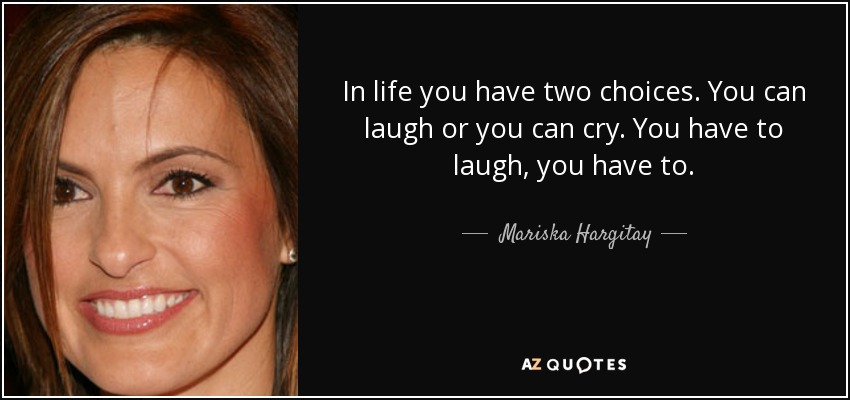 In life you have two choices. You can laugh or you can cry. You have to laugh, you have to. - Mariska Hargitay