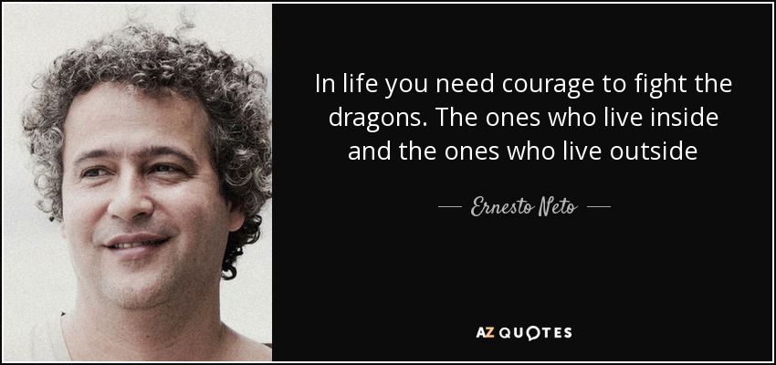 In life you need courage to fight the dragons. The ones who live inside and the ones who live outside - Ernesto Neto