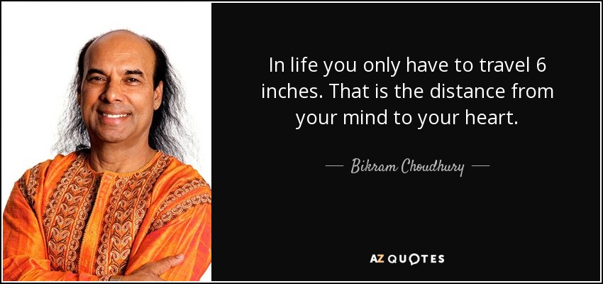 In life you only have to travel 6 inches. That is the distance from your mind to your heart. - Bikram Choudhury