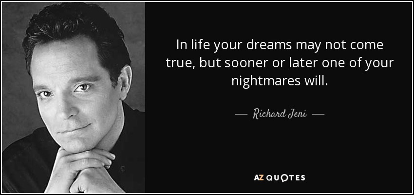 In life your dreams may not come true, but sooner or later one of your nightmares will. - Richard Jeni