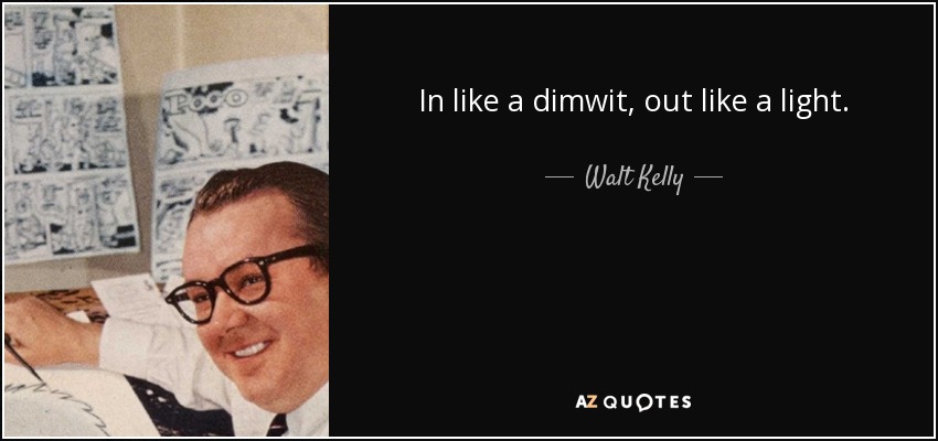 In like a dimwit, out like a light. - Walt Kelly