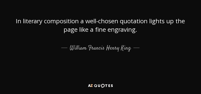 In literary composition a well-chosen quotation lights up the page like a fine engraving. - William Francis Henry King
