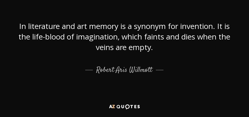 In literature and art memory is a synonym for invention. It is the life-blood of imagination, which faints and dies when the veins are empty. - Robert Aris Willmott