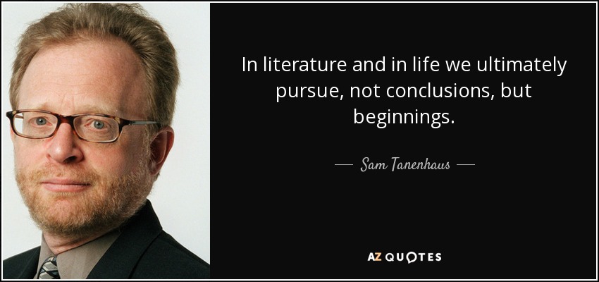 In literature and in life we ultimately pursue, not conclusions, but beginnings. - Sam Tanenhaus