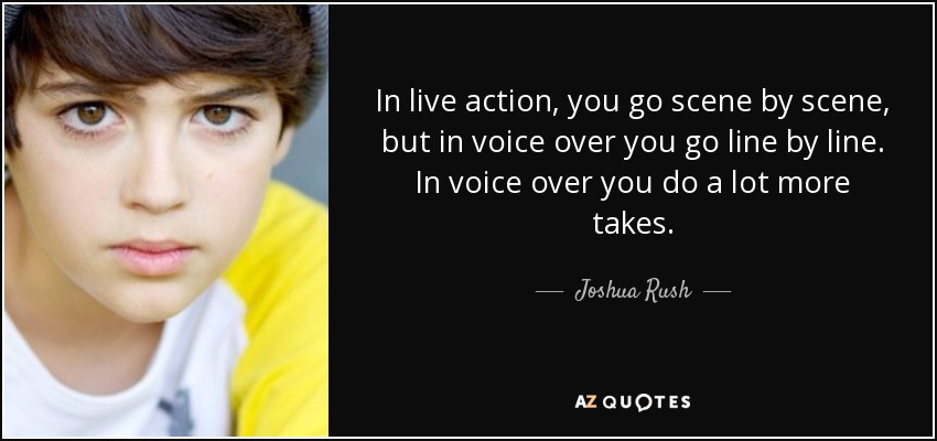 In live action, you go scene by scene, but in voice over you go line by line. In voice over you do a lot more takes. - Joshua Rush