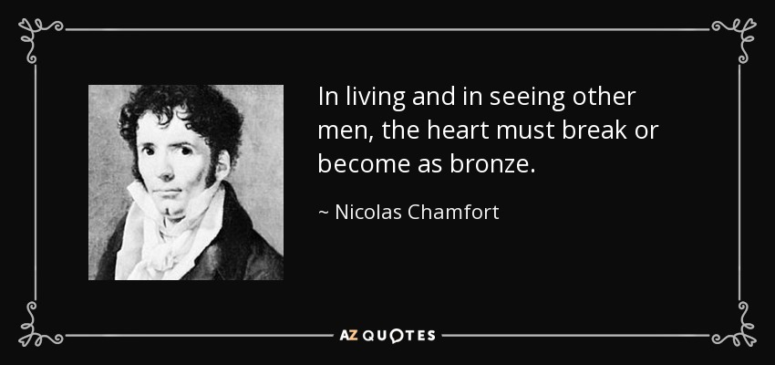 In living and in seeing other men, the heart must break or become as bronze. - Nicolas Chamfort