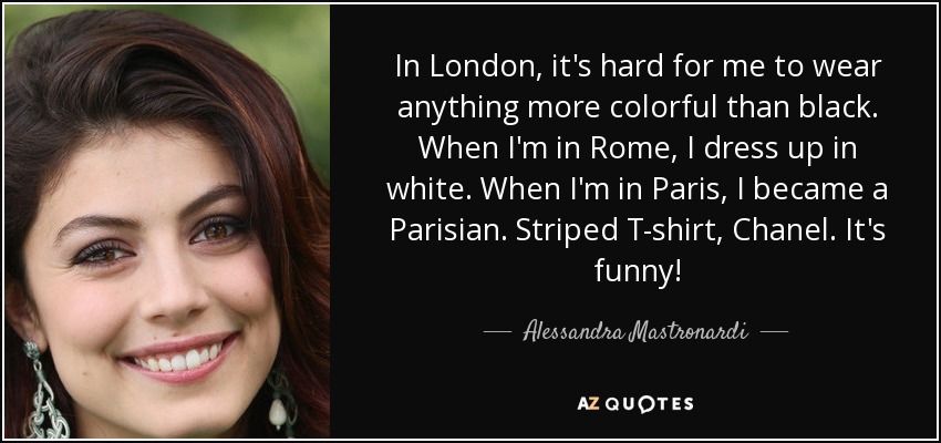 In London, it's hard for me to wear anything more colorful than black. When I'm in Rome, I dress up in white. When I'm in Paris, I became a Parisian. Striped T-shirt, Chanel. It's funny! - Alessandra Mastronardi