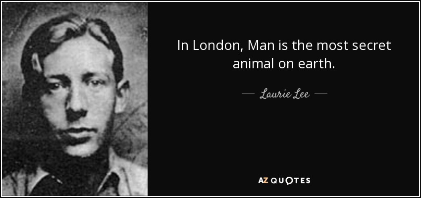 In London, Man is the most secret animal on earth. - Laurie Lee