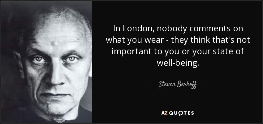 In London, nobody comments on what you wear - they think that's not important to you or your state of well-being. - Steven Berkoff