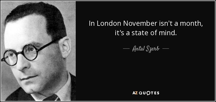 In London November isn't a month, it's a state of mind. - Antal Szerb