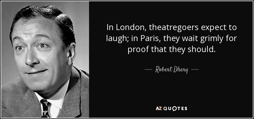 In London, theatregoers expect to laugh; in Paris, they wait grimly for proof that they should. - Robert Dhery