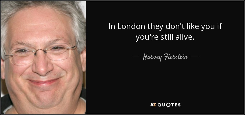 In London they don't like you if you're still alive. - Harvey Fierstein