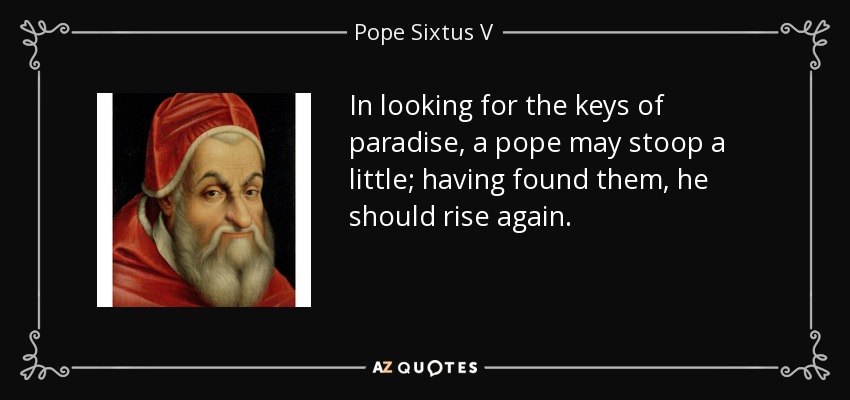 In looking for the keys of paradise, a pope may stoop a little; having found them, he should rise again. - Pope Sixtus V
