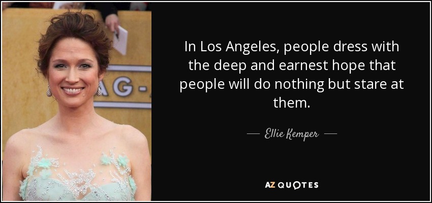 In Los Angeles, people dress with the deep and earnest hope that people will do nothing but stare at them. - Ellie Kemper
