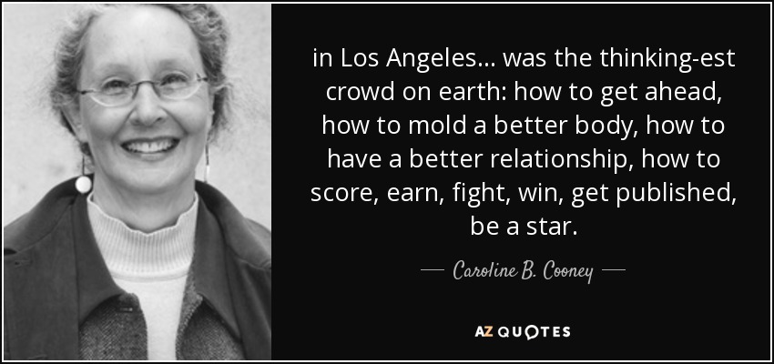 in Los Angeles ... was the thinking-est crowd on earth: how to get ahead, how to mold a better body, how to have a better relationship, how to score, earn, fight, win, get published, be a star. - Caroline B. Cooney