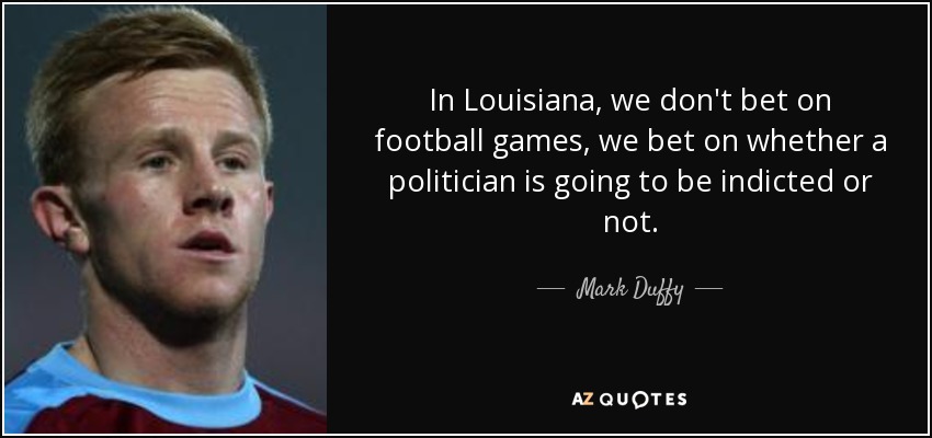 In Louisiana, we don't bet on football games, we bet on whether a politician is going to be indicted or not. - Mark Duffy